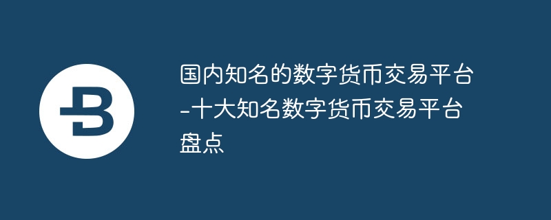 国内知名的数字货币交易平台-十大知名数字货币交易平台盘点